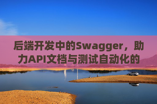 后端开发中的Swagger,助力API文档与测试自动化的利器 后端开发中的Swagger,助力API文档与测试自动化的利器